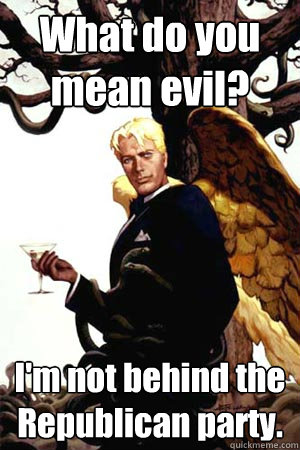 What do you mean evil? I'm not behind the Republican party.  Good Guy Lucifer