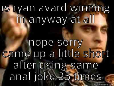 IS RYAN AVARD WINNING IN ANYWAY AT ALL NOPE SORRY CAME UP A LITTLE SHORT AFTER USING SAME ANAL JOKE 35 TIMES Downvoting Roman