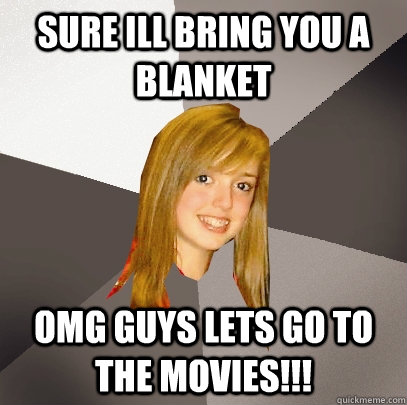 Sure ill bring you a blanket omg guys lets go to the movies!!! - Sure ill bring you a blanket omg guys lets go to the movies!!!  Musically Oblivious 8th Grader