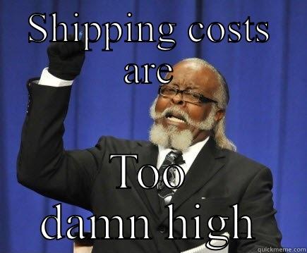 SHIPPING COSTS ARE TOO DAMN HIGH Too Damn High