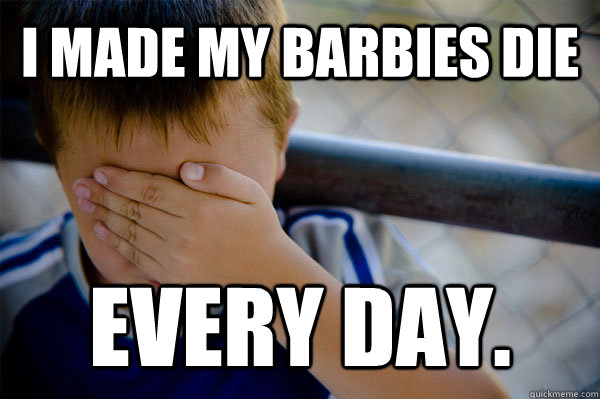 i made my barbies die  every day.  Confession kid