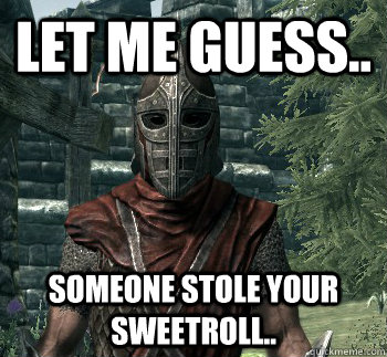 Let me guess.. Someone stole your sweetroll..  