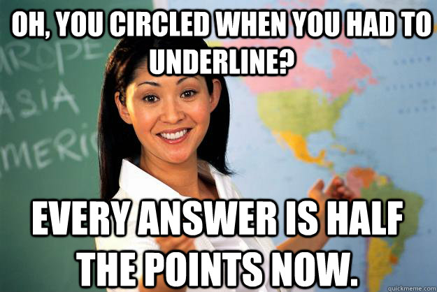 Oh, you circled when you had to underline? Every answer is half the points now.  Unhelpful High School Teacher