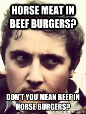 Horse meat in beef burgers? Don't you mean beef in horse burgers?  