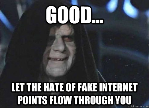 good... let the hate of fake internet points flow through you   Emperor Palpatine