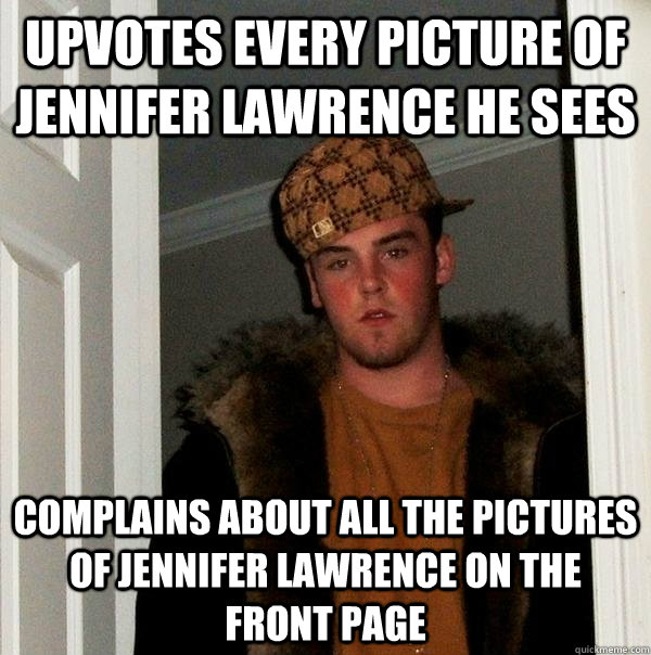 upvotes every picture of jennifer lawrence he sees complains about all the pictures of jennifer lawrence on the front page  Scumbag Steve