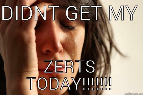 DIDNT GET MY  ZERTS TODAY!!!!!!! First World Problems