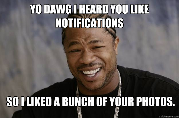 Yo dawg I heard you like notifications So i liked a bunch of your photos. - Yo dawg I heard you like notifications So i liked a bunch of your photos.  Xzibit meme 2