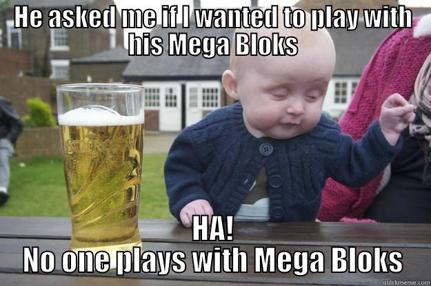 HE ASKED ME IF I WANTED TO PLAY WITH HIS MEGA BLOKS HA! NO ONE PLAYS WITH MEGA BLOKS drunk baby