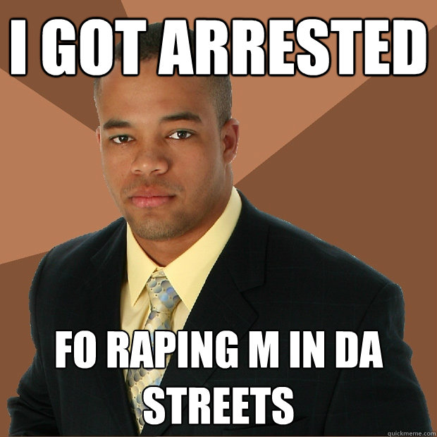 I got Arrested fo raping M in da streets  Successful Black Man