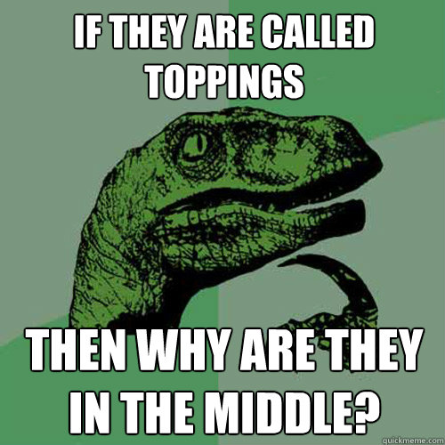 if they are called toppings then why are they in the middle?  Philosoraptor