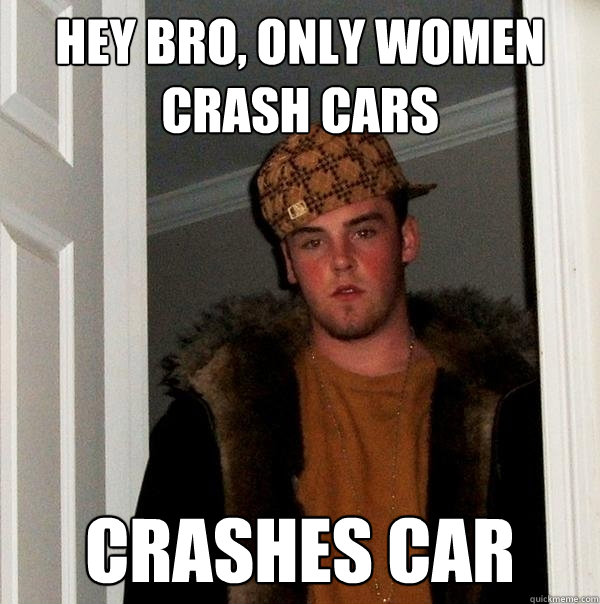 Hey bro, only women crash cars Crashes car  Scumbag Steve