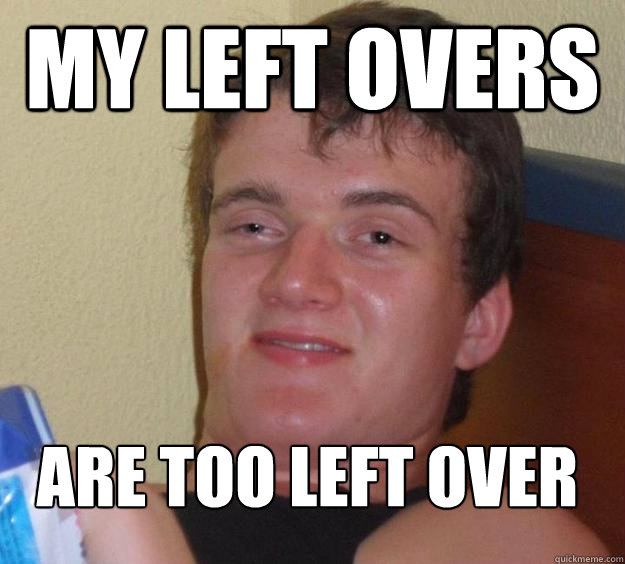 my left overs are too left over
 - my left overs are too left over
  10 Guy