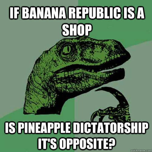 If banana republic is a shop Is pineapple dictatorship it's opposite?  Philosoraptor