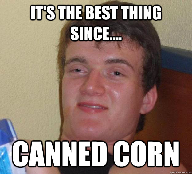 It's the best thing since.... canned corn  10 Guy