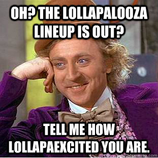 Oh? The Lollapalooza lineup is out? Tell me how lollapaexcited you are.   Condescending Wonka