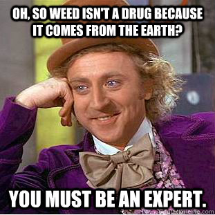 Oh, so weed isn't a drug because it comes from the earth? You must be an expert.  Condescending Wonka