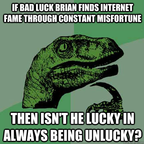 If Bad Luck Brian finds internet fame through constant misfortune Then isn't he lucky in always being UNLUCKY? - If Bad Luck Brian finds internet fame through constant misfortune Then isn't he lucky in always being UNLUCKY?  Philosoraptor