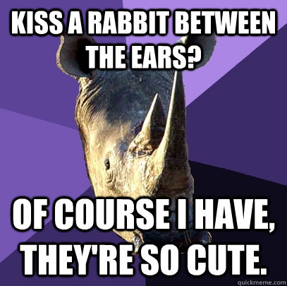 Kiss a rabbit between the ears? Of course I have, they're so cute.  Sexually Oblivious Rhino