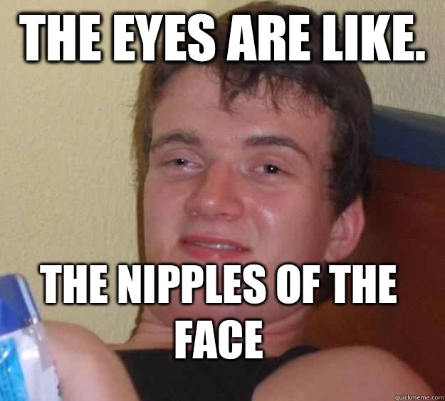 The eyes are like.  The nipples of the face  10 Guy