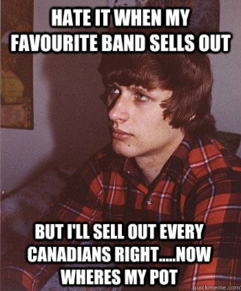 hate it when my favourite band sells out But i'll sell out every CANADIANS RIGHT.....now wheres my pot  Hipster Harper