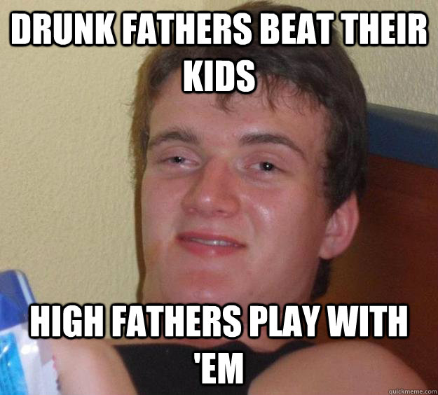 Drunk fathers beat their kids High fathers play with 'em  10 Guy