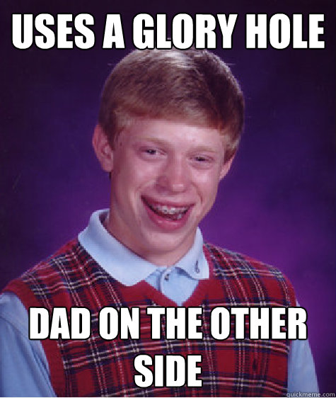 Uses a glory hole Dad on the other side  Bad Luck Brian