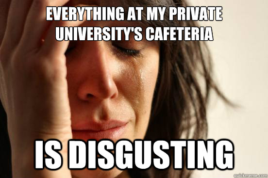 everything at my private university's cafeteria is disgusting  First World Problems