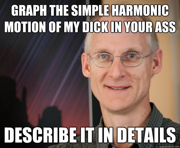 Graph the simple harmonic motion of my dick in your ass DESCRIBE IT IN DETAILS - Graph the simple harmonic motion of my dick in your ass DESCRIBE IT IN DETAILS  ragan