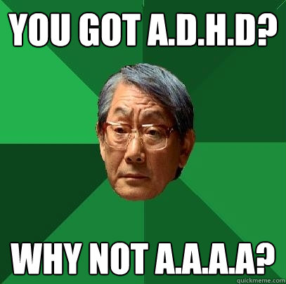 You got a.d.h.d? why not a.a.a.a?  High Expectations Asian Father