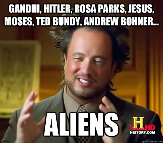 Gandhi, Hitler, Rosa parks, Jesus, Moses, ted bundy, andrew bohner...  Aliens  Ancient Aliens