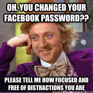 Oh, you changed your facebook password?? please tell me how focused and free of distractions you are - Oh, you changed your facebook password?? please tell me how focused and free of distractions you are  Condescending Wonka