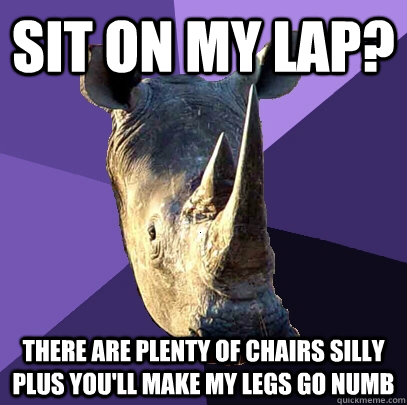 sit on my lap? there are plenty of chairs silly plus you'll make my legs go numb  Sexually Oblivious Rhino