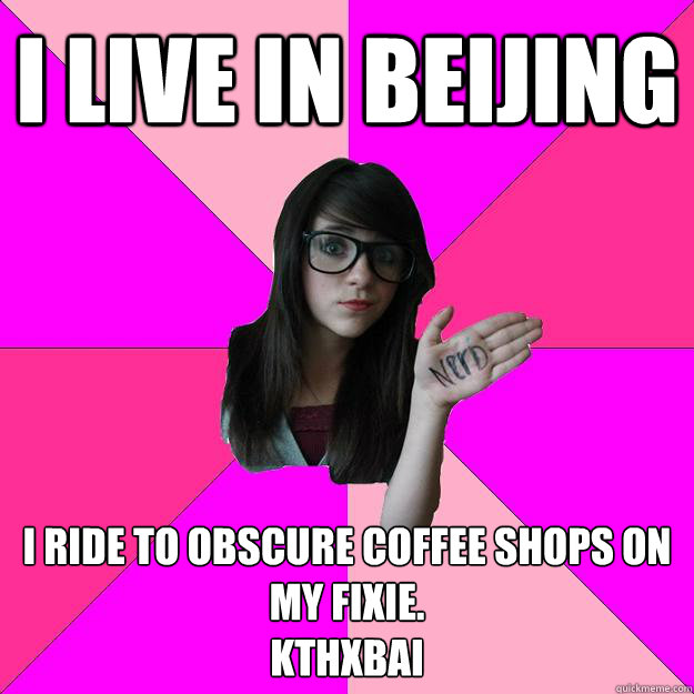 I live in Beijing I ride to obscure coffee shops on my fixie.
kthxbai  Idiot Nerd Girl