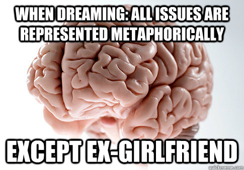 When dreaming: All issues are represented metaphorically  except ex-girlfriend  Scumbag Brain