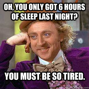 Oh, You only got 6 hours of sleep last night? You must be so tired.  Condescending Wonka