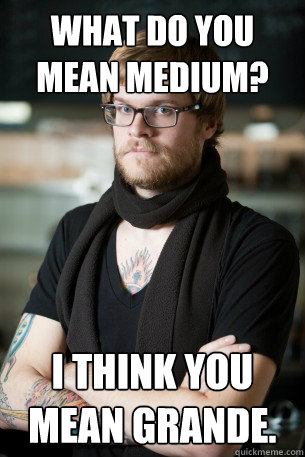 What do you mean medium? I think you mean Grande.  Hipster Barista