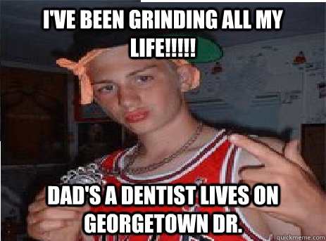 I'VE Been Grinding aLL MY LIFE!!!!! Dad's a dentist lives on georgetown Dr.  Watertown Wangster