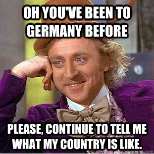 Oh you've been to Germany before Please, continue to tell me what my country is like.  Creepy Wonka