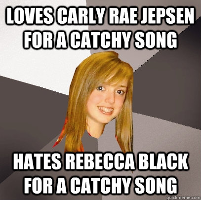 Loves carly rae jepsen for a catchy song Hates Rebecca Black for a catchy song  Musically Oblivious 8th Grader