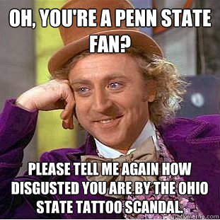 Oh, you're a Penn State fan? Please tell me again how disgusted you are by the ohio state tattoo scandal.  Condescending Wonka