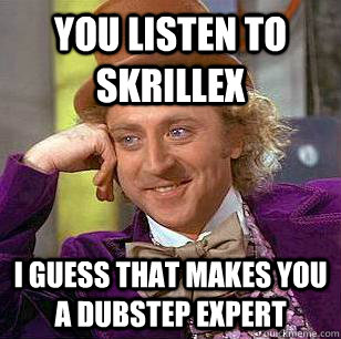 You listen to skrillex I guess that makes you a dubstep expert  Condescending Wonka