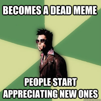 becomes a dead meme people start appreciating new ones  Helpful Tyler Durden