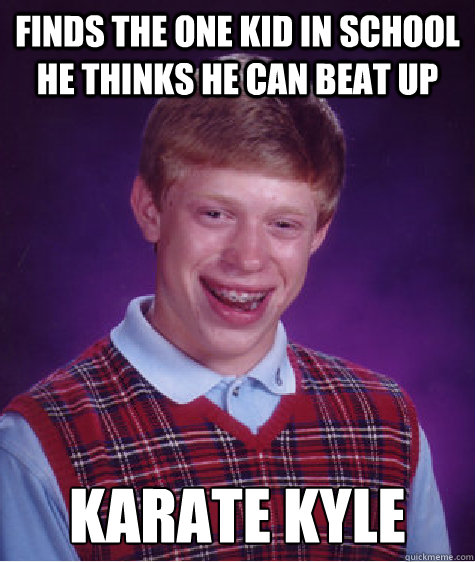 finds the one kid in school he thinks he can beat up Karate Kyle - finds the one kid in school he thinks he can beat up Karate Kyle  Bad Luck Brian