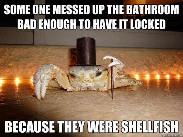 Some one messed up the bathroom bad enough to have it locked Because they were shellfish  Fancy Crab