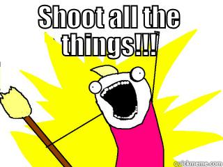 Shoot all the things - SHOOT ALL THE THINGS!!!  All The Things