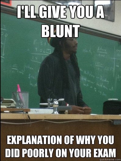 I'll give you a blunt explanation of why you did poorly on your exam  Rasta Science Teacher