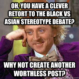 Oh, you have a clever retort to the black vs asian stereotype debate? Why not create another worthless post?  Condescending Wonka