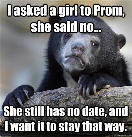 I asked a girl to Prom, she said no... She still has no date, and I want it to stay that way.  Confession Bear