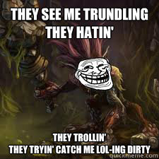 They see me Trundling
They Hatin' They Trollin'
They tryin' catch me LOL-ing dirty  Trundle the Trololol